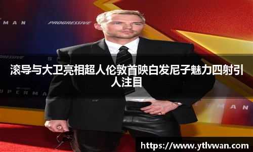 滚导与大卫亮相超人伦敦首映白发尼子魅力四射引人注目