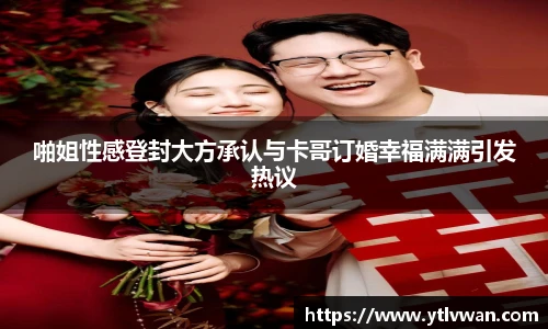 赏金国际啪姐性感登封大方承认与卡哥订婚幸福满满引发热议