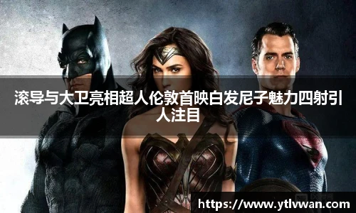 滚导与大卫亮相超人伦敦首映白发尼子魅力四射引人注目