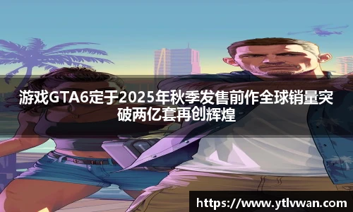 赏金国际游戏GTA6定于2025年秋季发售前作全球销量突破两亿套再创辉煌